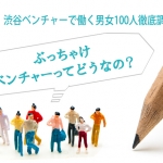 渋谷ベンチャーで働く男女100人徹底調査！ぶっちゃけベンチャーってどうなの？
