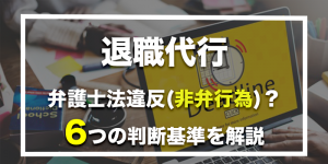 【弁護士監修】退職代行サービスは違法なの？6つの判断基準を解説