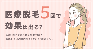 医療脱毛を5回受けるとどうなる？箇所別の効果や効率的に施術を受ける際のポイントなどについても解説