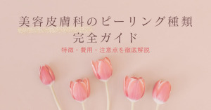 美容皮膚科のピーリング種類完全ガイド｜特徴・費用・注意点を徹底解説